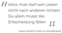 Alice, man darf sein Leben nicht nach anderen richten. Du allein musst die Entscheidung fällen „ „ Lewis Carroll in Alice im Wunderland